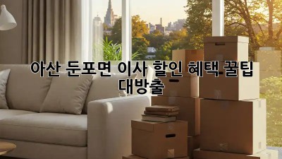 아산 둔포면 이사 할인 혜택 꿀팁 대방출! 🤩