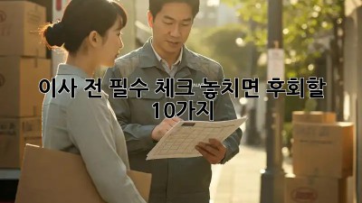 이사 전 필수 체크: 놓치면 후회할 10가지!